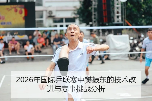 2026年国际乒联赛中樊振东的技术改进与赛事挑战分析