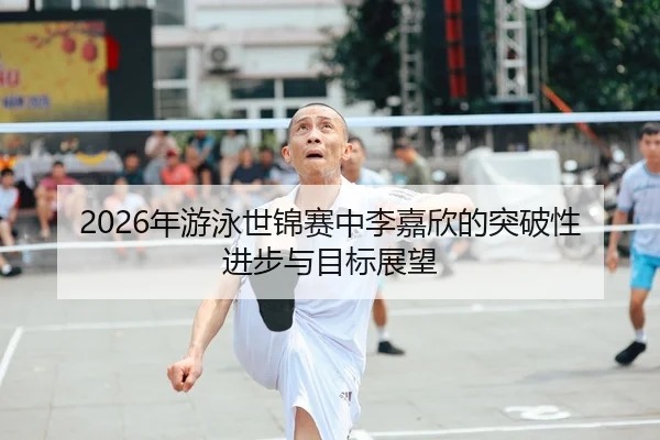 2026年游泳世锦赛中李嘉欣的突破性进步与目标展望