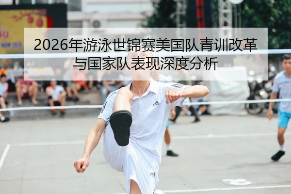 2026年游泳世锦赛美国队青训改革与国家队表现深度分析