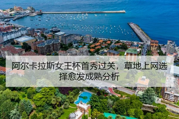 阿尔卡拉斯女王杯首秀过关，草地上网选择愈发成熟分析