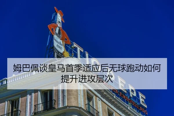 姆巴佩谈皇马首季适应后无球跑动如何提升进攻层次