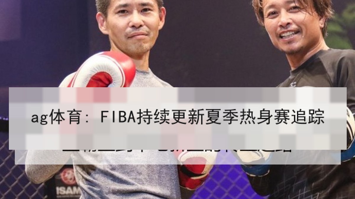 ag体育: FIBA持续更新夏季热身赛追踪