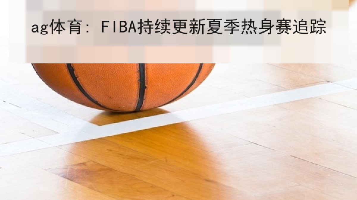 ag体育: FIBA持续更新夏季热身赛追踪