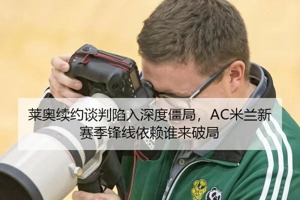 莱奥续约谈判陷入深度僵局，AC米兰新赛季锋线依赖谁来破局