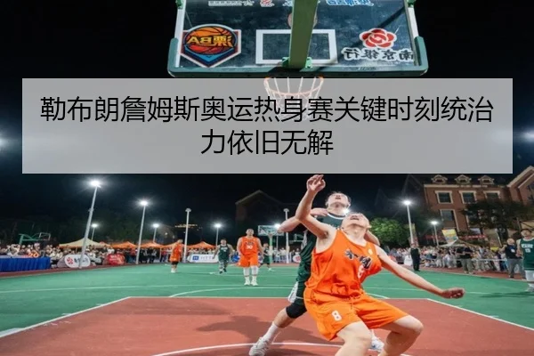 勒布朗詹姆斯奥运热身赛关键时刻统治力依旧无解