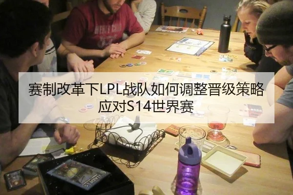 赛制改革下LPL战队如何调整晋级策略应对S14世界赛