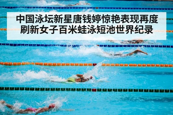 中国泳坛新星唐钱婷惊艳表现再度刷新女子百米蛙泳短池世界纪录