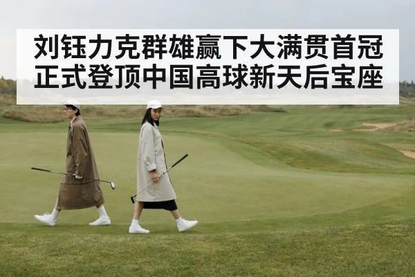 刘钰力克群雄赢下大满贯首冠正式登顶中国高球新天后宝座