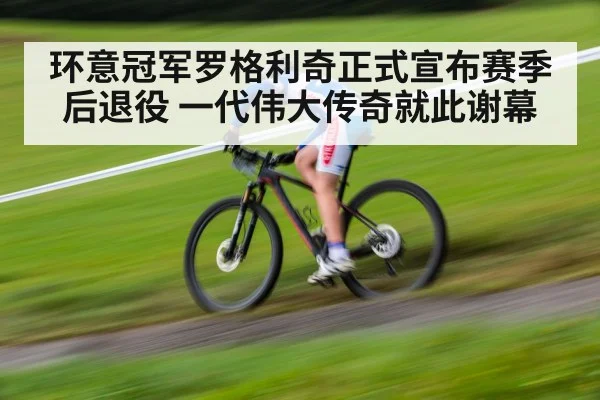环意冠军罗格利奇正式宣布赛季后退役 一代伟大传奇就此谢幕