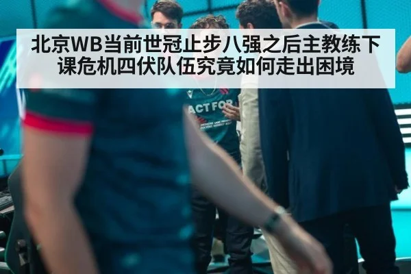 北京WB当前世冠止步八强之后主教练下课危机四伏队伍究竟如何走出困境