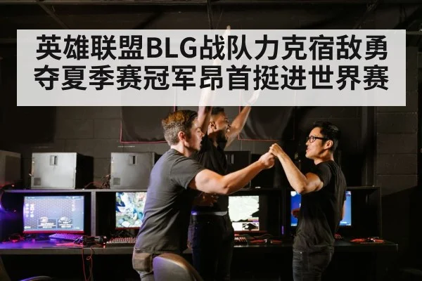 英雄联盟BLG战队力克宿敌勇夺夏季赛冠军昂首挺进世界赛