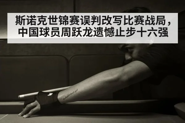 斯诺克世锦赛误判改写比赛战局，中国球员周跃龙遗憾止步十六强