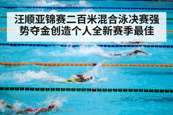 汪顺亚锦赛二百米混合泳决赛强势夺金创造个人全新赛季最佳